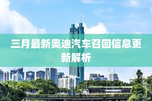 三月最新奧迪汽車召回信息更新解析