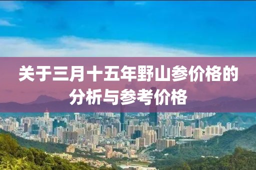 關(guān)于三月十五年野山參價(jià)格的分析與參考價(jià)格