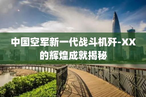 中國空軍新一代戰(zhàn)斗機殲-XX的輝煌成就揭秘