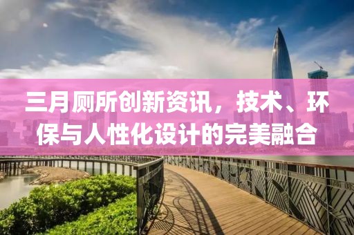三月廁所創(chuàng)新資訊，技術(shù)、環(huán)保與人性化設(shè)計(jì)的完美融合