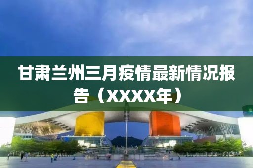 甘肅蘭州三月疫情最新情況報告（XXXX年）