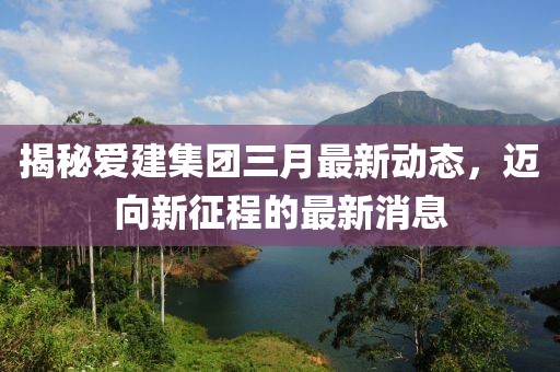 揭秘愛建集團(tuán)三月最新動(dòng)態(tài)，邁向新征程的最新消息
