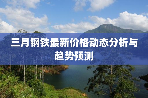 三月鋼鐵最新價(jià)格動(dòng)態(tài)分析與趨勢預(yù)測