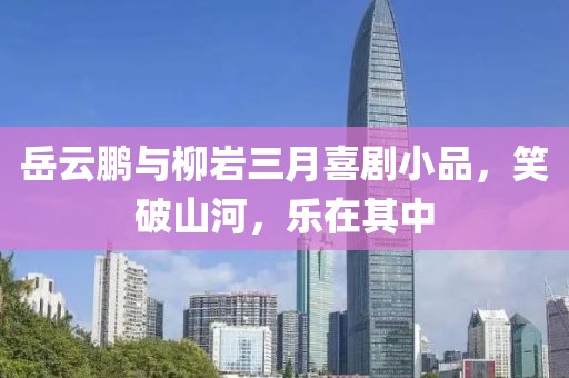 岳云鵬與柳巖三月喜劇小品，笑破山河，樂在其中