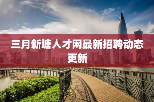 三月新塘人才網(wǎng)最新招聘動態(tài)更新
