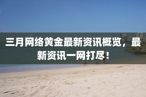 三月網(wǎng)絡(luò)黃金最新資訊概覽，最新資訊一網(wǎng)打盡！