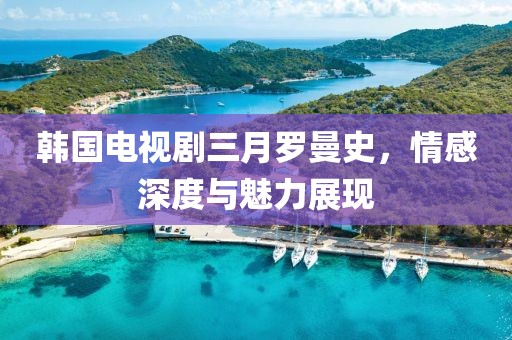 韓國電視劇三月羅曼史，情感深度與魅力展現(xiàn)