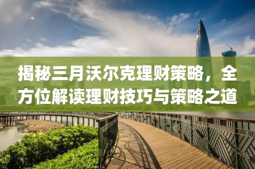 揭秘三月沃爾克理財(cái)策略，全方位解讀理財(cái)技巧與策略之道