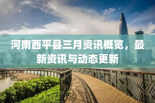 河南西平縣三月資訊概覽，最新資訊與動(dòng)態(tài)更新