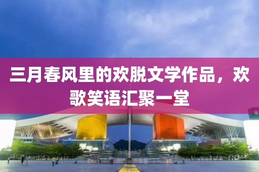三月春風(fēng)里的歡脫文學(xué)作品，歡歌笑語(yǔ)匯聚一堂