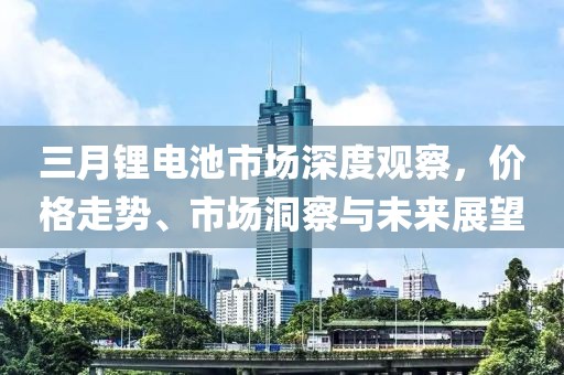 三月鋰電池市場深度觀察，價(jià)格走勢、市場洞察與未來展望