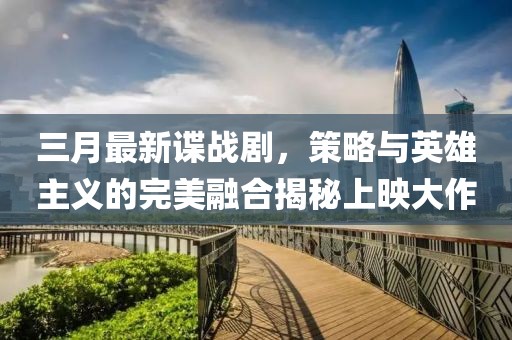 三月最新諜戰(zhàn)劇，策略與英雄主義的完美融合揭秘上映大作