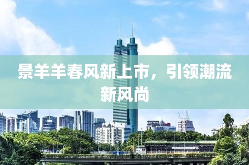 景羊羊春風(fēng)新上市，引領(lǐng)潮流新風(fēng)尚