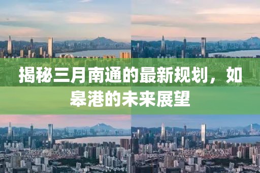 揭秘三月南通的最新規(guī)劃，如皋港的未來展望