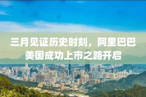 三月見證歷史時(shí)刻，阿里巴巴美國成功上市之路開啟