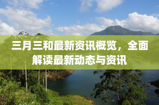 三月三和最新資訊概覽，全面解讀最新動(dòng)態(tài)與資訊
