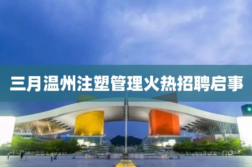 三月溫州注塑管理火熱招聘啟事