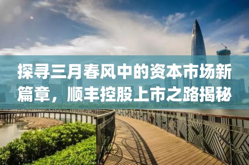 探尋三月春風中的資本市場新篇章，順豐控股上市之路揭秘