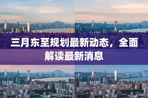 三月東至規(guī)劃最新動(dòng)態(tài)，全面解讀最新消息
