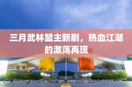 三月武林盟主新劇，熱血江湖的激蕩再現(xiàn)
