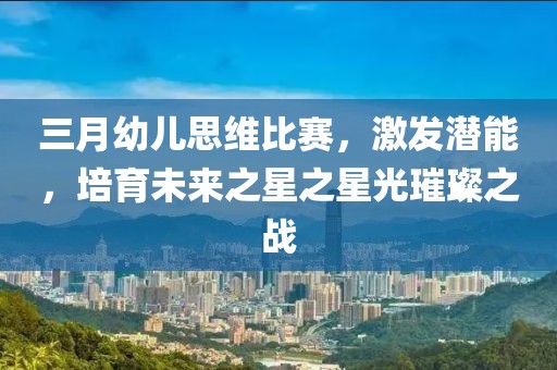 三月幼兒思維比賽，激發(fā)潛能，培育未來之星之星光璀璨之戰(zhàn)