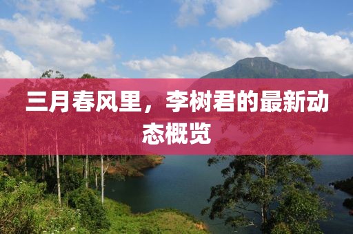 三月春風(fēng)里，李樹君的最新動(dòng)態(tài)概覽