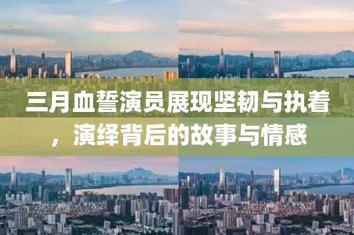 三月血誓演員展現(xiàn)堅韌與執(zhí)著，演繹背后的故事與情感