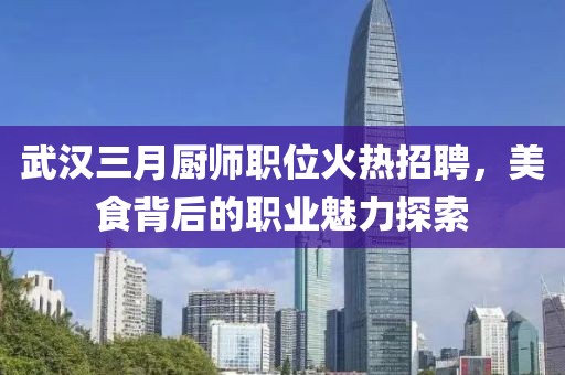 武漢三月廚師職位火熱招聘，美食背后的職業(yè)魅力探索