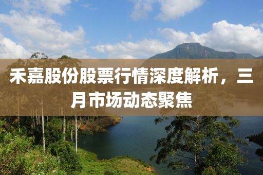 禾嘉股份股票行情深度解析，三月市場(chǎng)動(dòng)態(tài)聚焦