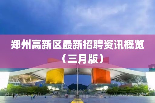 鄭州高新區(qū)最新招聘資訊概覽（三月版）