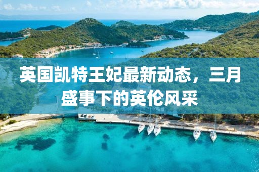 英國凱特王妃最新動態(tài)，三月盛事下的英倫風(fēng)采
