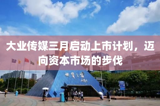 大業(yè)傳媒三月啟動上市計(jì)劃，邁向資本市場的步伐