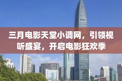 三月電影天堂小調(diào)網(wǎng)，引領(lǐng)視聽盛宴，開啟電影狂歡季