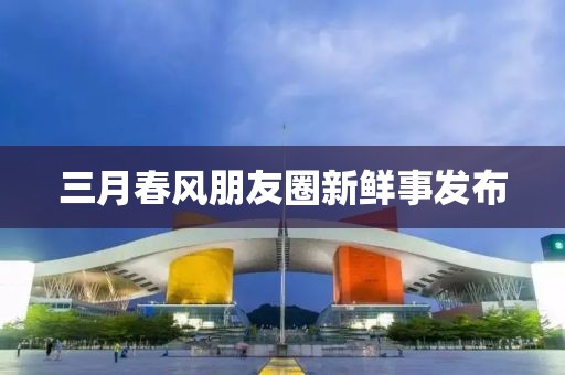 三月春風(fēng)朋友圈新鮮事發(fā)布