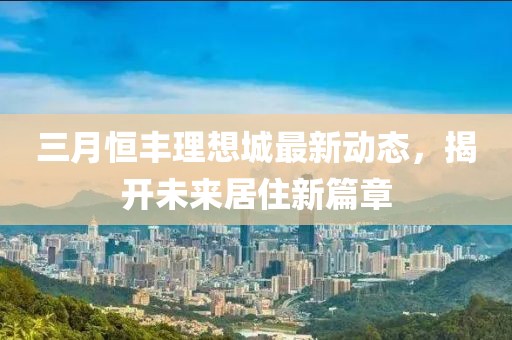 三月恒豐理想城最新動(dòng)態(tài)，揭開(kāi)未來(lái)居住新篇章