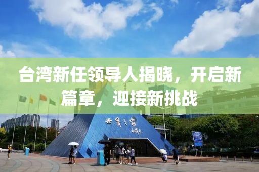 臺(tái)灣新任領(lǐng)導(dǎo)人揭曉，開(kāi)啟新篇章，迎接新挑戰(zhàn)