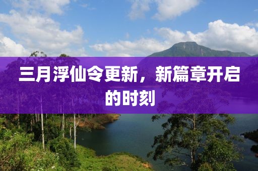 三月浮仙令更新，新篇章開啟的時(shí)刻