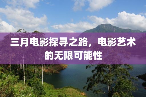 三月電影探尋之路，電影藝術(shù)的無限可能性