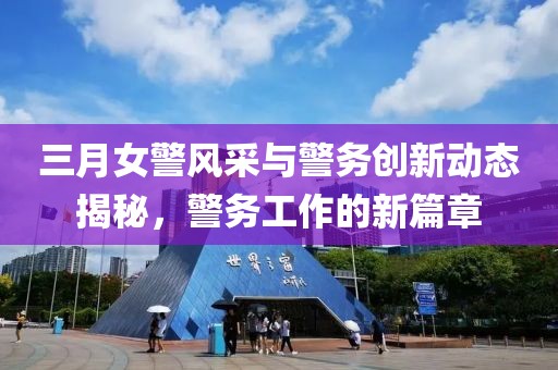 三月女警風(fēng)采與警務(wù)創(chuàng)新動(dòng)態(tài)揭秘，警務(wù)工作的新篇章