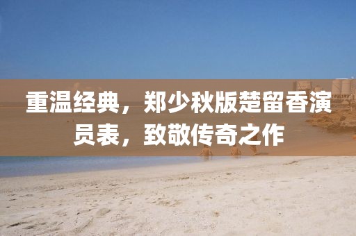 重溫經(jīng)典，鄭少秋版楚留香演員表，致敬傳奇之作