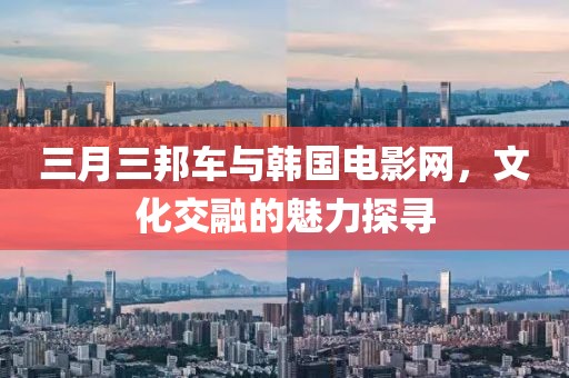 三月三邦車與韓國電影網(wǎng)，文化交融的魅力探尋