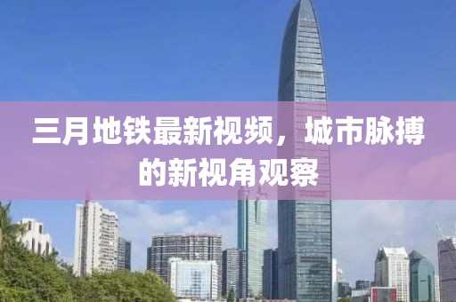 三月地鐵最新視頻，城市脈搏的新視角觀察