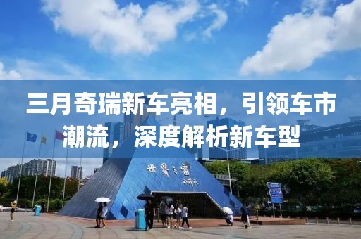 三月奇瑞新車(chē)亮相，引領(lǐng)車(chē)市潮流，深度解析新車(chē)型