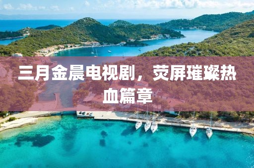 三月金晨電視劇，熒屏璀璨熱血篇章