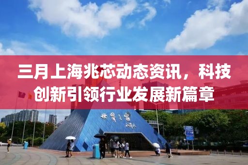 三月上海兆芯動態(tài)資訊，科技創(chuàng)新引領(lǐng)行業(yè)發(fā)展新篇章
