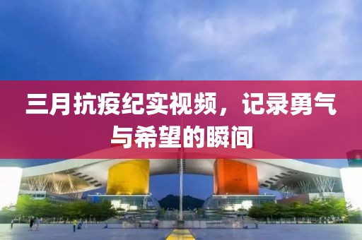 三月抗疫紀實視頻，記錄勇氣與希望的瞬間
