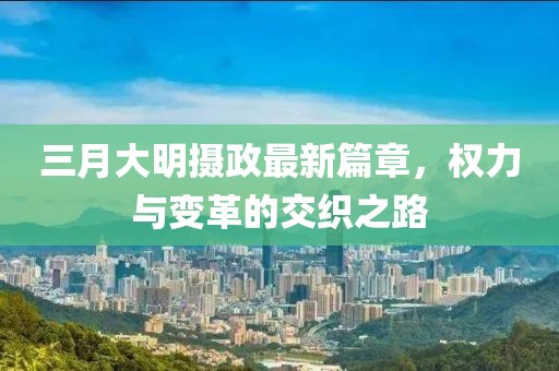 三月大明攝政最新篇章，權(quán)力與變革的交織之路