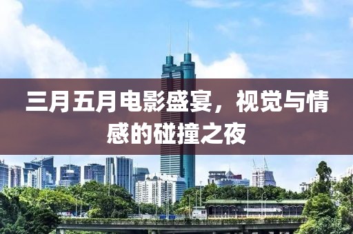 三月五月電影盛宴，視覺(jué)與情感的碰撞之夜
