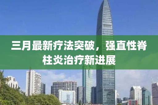 三月最新療法突破，強(qiáng)直性脊柱炎治療新進(jìn)展