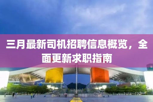 三月最新司機招聘信息概覽，全面更新求職指南